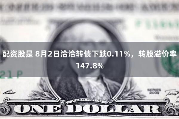 配资股是 8月2日洽洽转债下跌0.11%，转股溢价率147.8%