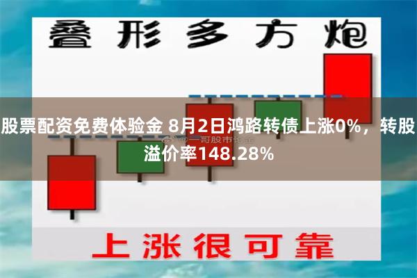 股票配资免费体验金 8月2日鸿路转债上涨0%，转股溢价率148.28%