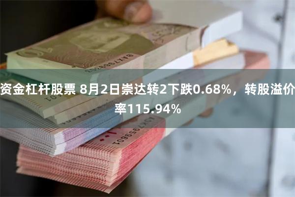 资金杠杆股票 8月2日崇达转2下跌0.68%，转股溢价率115.94%