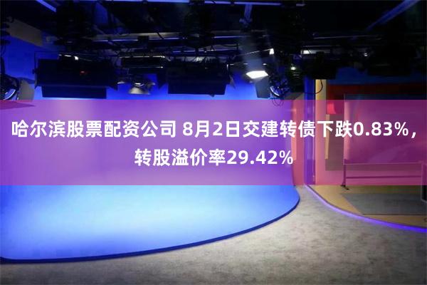 哈尔滨股票配资公司 8月2日交建转债下跌0.83%，转股溢价率29.42%