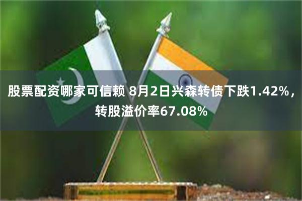 股票配资哪家可信赖 8月2日兴森转债下跌1.42%，转股溢价率67.08%