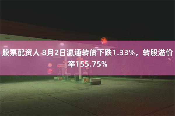 股票配资人 8月2日瀛通转债下跌1.33%，转股溢价率155.75%