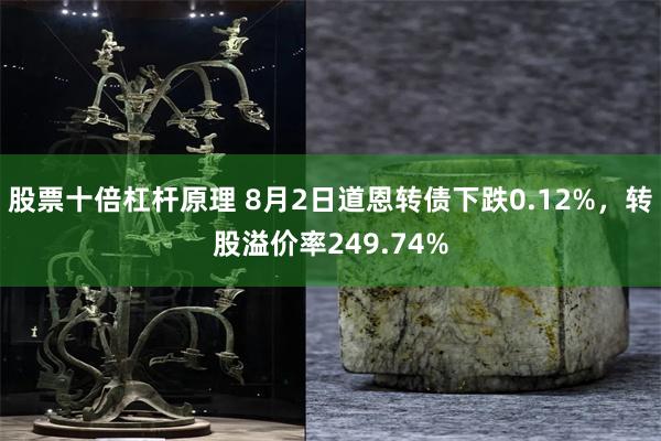 股票十倍杠杆原理 8月2日道恩转债下跌0.12%，转股溢价率249.74%