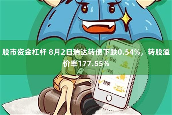 股市资金杠杆 8月2日瑞达转债下跌0.54%，转股溢价率177.55%