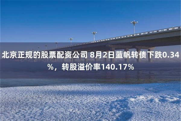 北京正规的股票配资公司 8月2日蓝帆转债下跌0.34%，转股溢价率140.17%