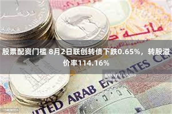 股票配资门槛 8月2日联创转债下跌0.65%，转股溢价率114.16%