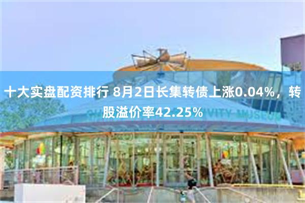 十大实盘配资排行 8月2日长集转债上涨0.04%，转股溢价率42.25%