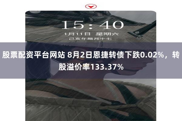 股票配资平台网站 8月2日恩捷转债下跌0.02%，转股溢价率133.37%