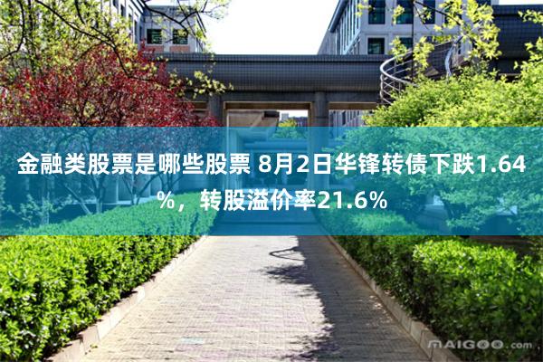 金融类股票是哪些股票 8月2日华锋转债下跌1.64%，转股溢价率21.6%