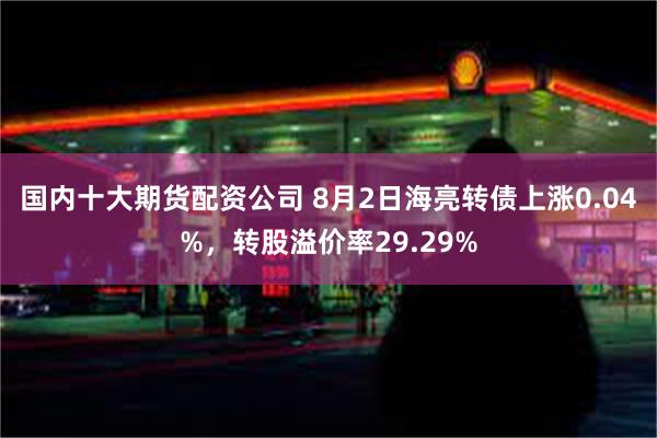 国内十大期货配资公司 8月2日海亮转债上涨0.04%，转股溢价率29.29%