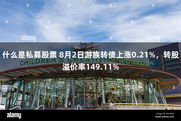 什么是私募股票 8月2日游族转债上涨0.21%，转股溢价率149.11%