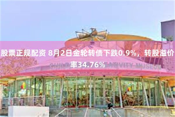 股票正规配资 8月2日金轮转债下跌0.9%，转股溢价率34.76%