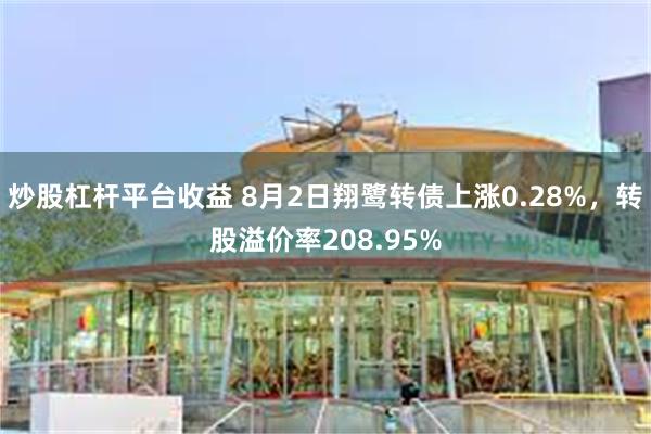 炒股杠杆平台收益 8月2日翔鹭转债上涨0.28%，转股溢价率208.95%