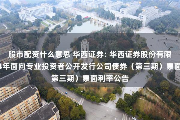 股市配资什么意思 华西证券: 华西证券股份有限公司2024年面向专业投资者公开发行公司债券（第三期）票面利率公告