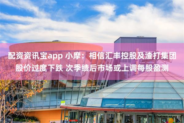 配资资讯宝app 小摩：相信汇丰控股及渣打集团股价过度下跌 次季绩后市场或上调每股盈测