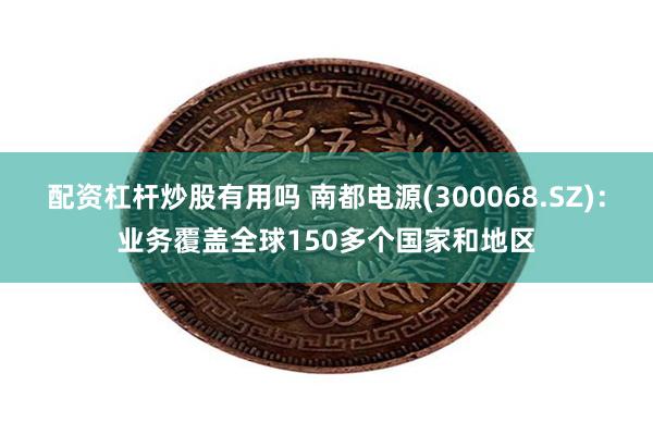 配资杠杆炒股有用吗 南都电源(300068.SZ)：业务覆盖全球150多个国家和地区