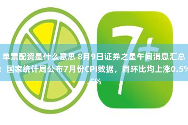 单票配资是什么意思 8月9日证券之星午间消息汇总：国家统计局公布7月份CPI数据，同环比均上涨0.5%