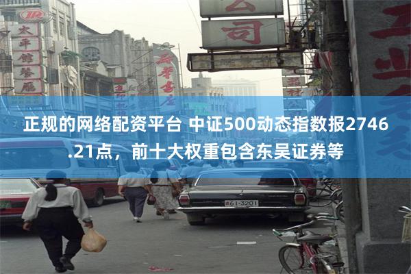 正规的网络配资平台 中证500动态指数报2746.21点，前十大权重包含东吴证券等