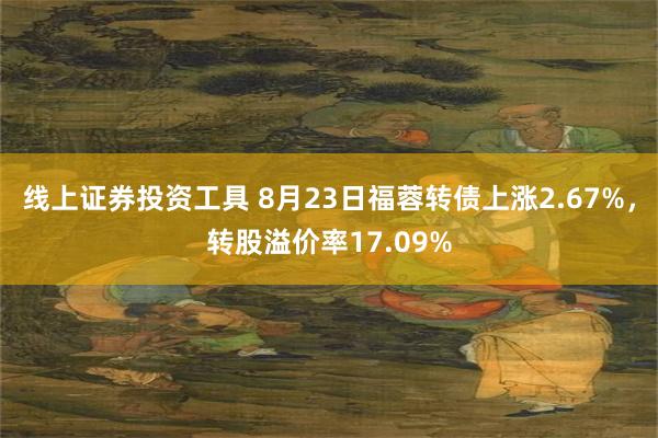 线上证券投资工具 8月23日福蓉转债上涨2.67%，转股溢价率17.09%