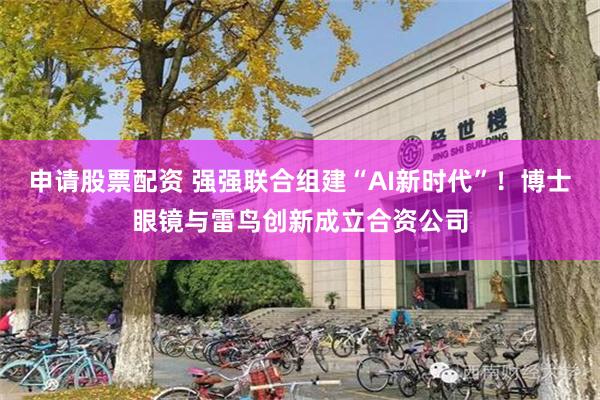 申请股票配资 强强联合组建“AI新时代”！博士眼镜与雷鸟创新成立合资公司