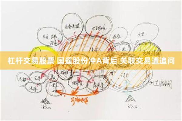 杠杆交易股票 国遥股份冲A背后 关联交易遭追问