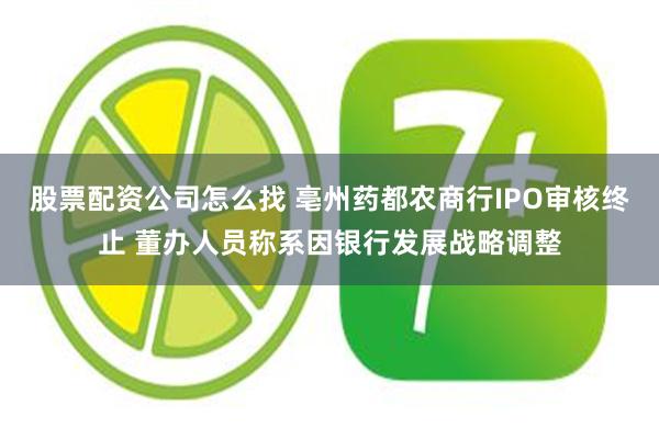 股票配资公司怎么找 亳州药都农商行IPO审核终止 董办人员称系因银行发展战略调整