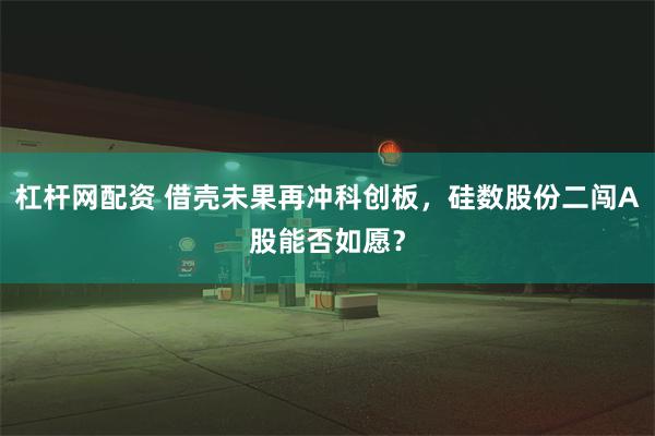 杠杆网配资 借壳未果再冲科创板，硅数股份二闯A股能否如愿？