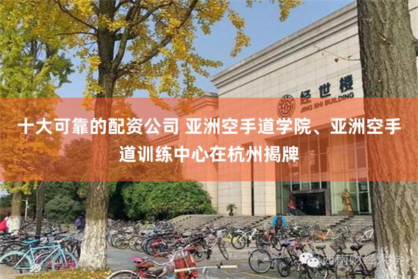 十大可靠的配资公司 亚洲空手道学院、亚洲空手道训练中心在杭州揭牌