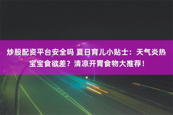 炒股配资平台安全吗 夏日育儿小贴士：天气炎热宝宝食欲差？清凉开胃食物大推荐！