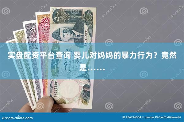 实盘配资平台查询 婴儿对妈妈的暴力行为？竟然是……