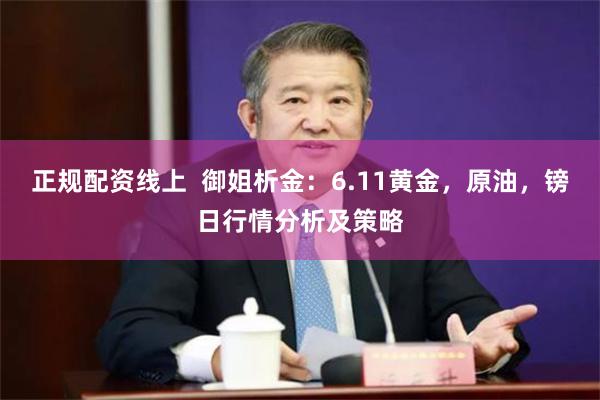 正规配资线上  御姐析金：6.11黄金，原油，镑日行情分析及策略