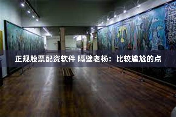 正规股票配资软件 隔壁老杨：比较尴尬的点