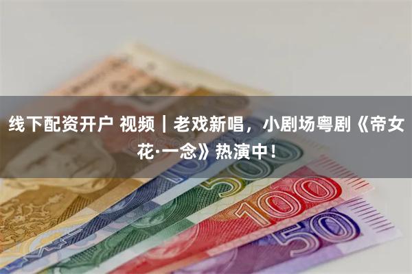 线下配资开户 视频｜老戏新唱，小剧场粤剧《帝女花·一念》热演中！