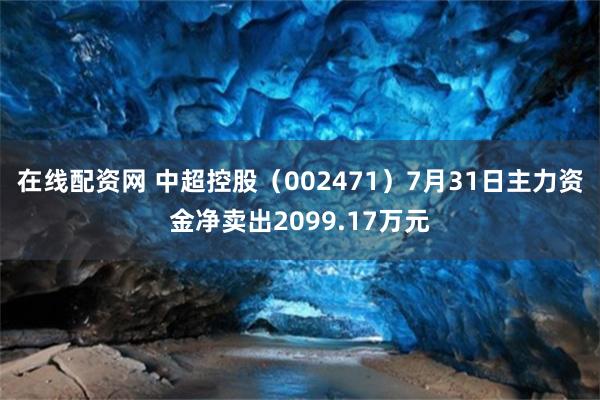 在线配资网 中超控股（002471）7月31日主力资金净卖出2099.17万元