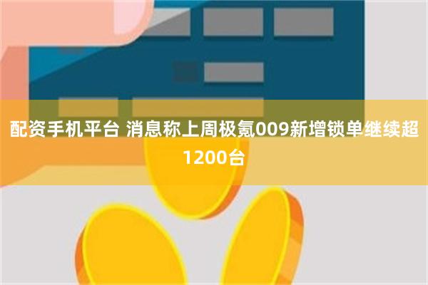 配资手机平台 消息称上周极氪009新增锁单继续超1200台