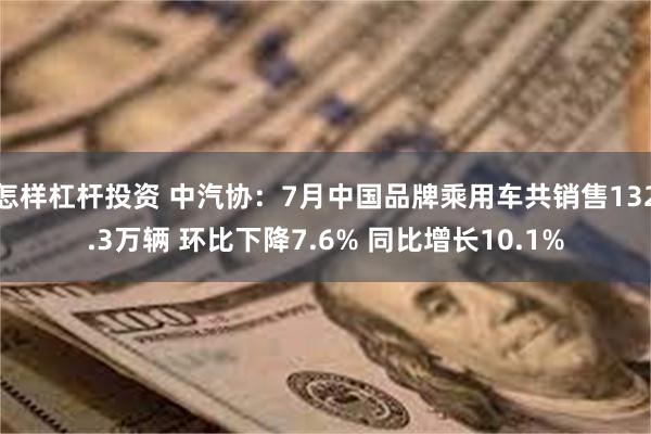 怎样杠杆投资 中汽协：7月中国品牌乘用车共销售132.3万辆 环比下降7.6% 同比增长10.1%