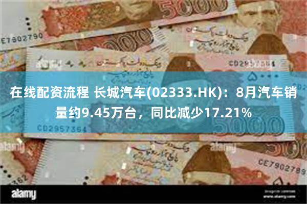 在线配资流程 长城汽车(02333.HK)：8月汽车销量约9.45万台，同比减少17.21%