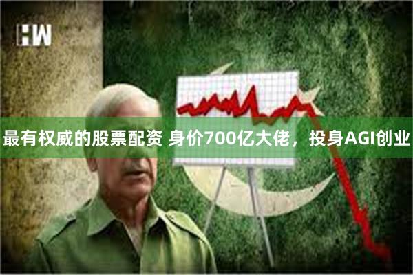 最有权威的股票配资 身价700亿大佬，投身AGI创业