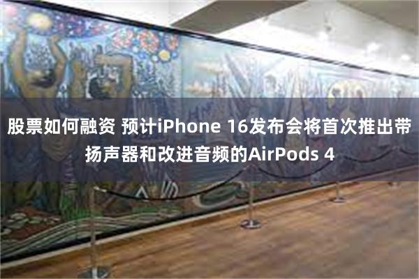 股票如何融资 预计iPhone 16发布会将首次推出带扬声器和改进音频的AirPods 4