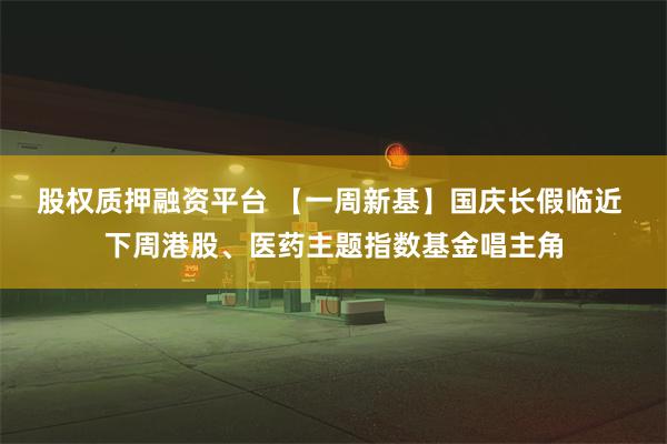 股权质押融资平台 【一周新基】国庆长假临近 下周港股、医药主题指数基金唱主角