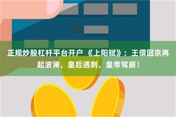 正规炒股杠杆平台开户 《上阳赋》：王儇回京再起波澜，皇后遇刺，皇帝驾崩！