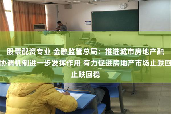 股票配资专业 金融监管总局：推进城市房地产融资协调机制进一步发挥作用 有力促进房地产市场止跌回稳