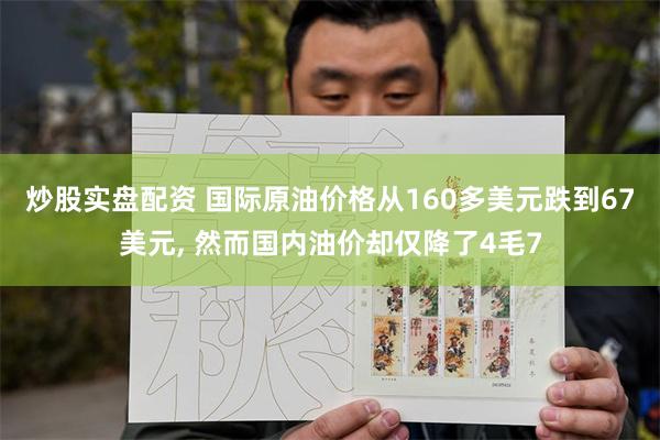 炒股实盘配资 国际原油价格从160多美元跌到67美元, 然而国内油价却仅降了4毛7