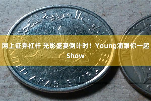 网上证劵杠杆 光影盛宴倒计时！Young浦跟你一起Show