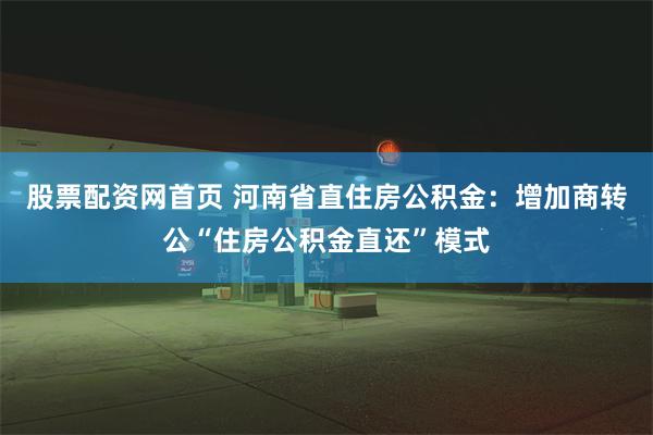 股票配资网首页 河南省直住房公积金：增加商转公“住房公积金直还”模式