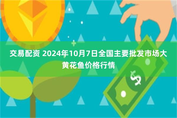 交易配资 2024年10月7日全国主要批发市场大黄花鱼价格行情