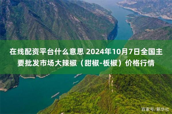 在线配资平台什么意思 2024年10月7日全国主要批发市场大辣椒（甜椒-板椒）价格行情