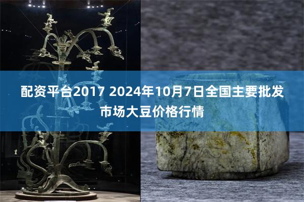 配资平台2017 2024年10月7日全国主要批发市场大豆价格行情