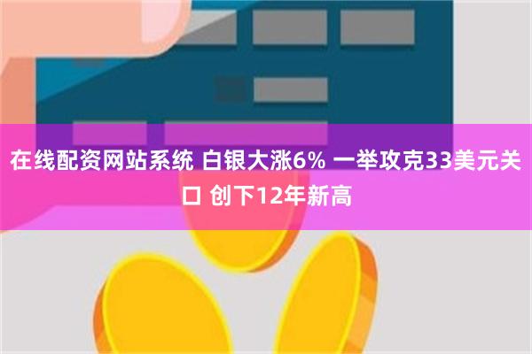 在线配资网站系统 白银大涨6% 一举攻克33美元关口 创下12年新高