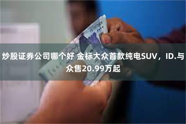 炒股证券公司哪个好 金标大众首款纯电SUV，ID.与众售20.99万起